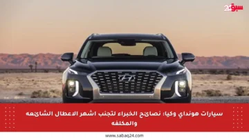 سيارات هونداي وكيا: نصائح الخبراء لتجنب أشهر الأعطال الشائعة والمكلفة